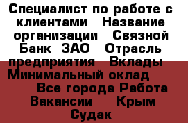 Специалист по работе с клиентами › Название организации ­ Связной Банк, ЗАО › Отрасль предприятия ­ Вклады › Минимальный оклад ­ 22 800 - Все города Работа » Вакансии   . Крым,Судак